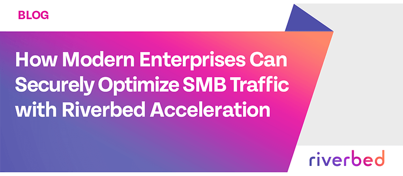How Modern Enterprises Can Securely Optimize SMB Traffic with Riverbed Acceleration