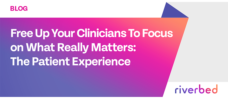 Free Up Your Clinicians To Focus on What Really Matters: The Patient Experience