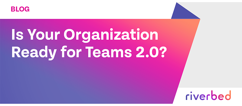 Is Your Organization Ready for Teams 2.0?